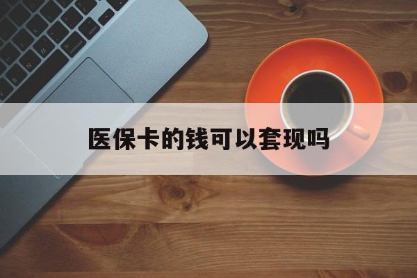 玉林医保卡的钱可以套现吗(医保卡钱能套出来吗)