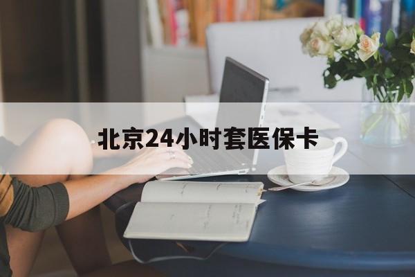 玉林24小时套医保卡(北京医保卡使用指南)
