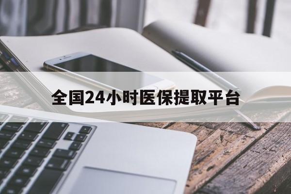 玉林全国24小时医保提取平台(全国24小时医保提取平台有哪些)