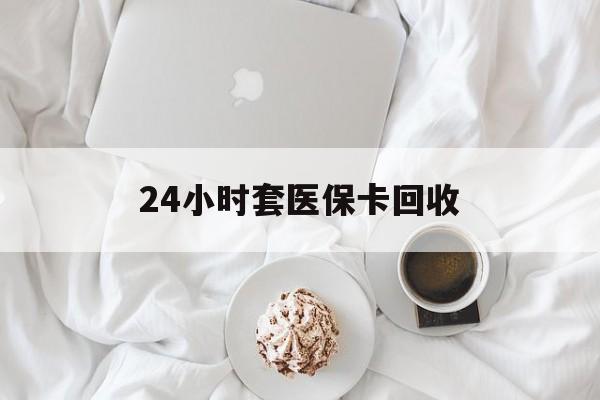 玉林24小时套医保卡回收(有回收医保卡的吗)
