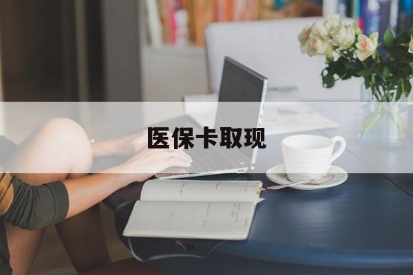 玉林医保卡取现(医保卡取现金去哪里取)