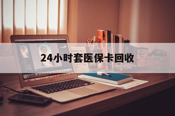 玉林24小时套医保卡回收(回收医保卡额度)