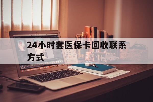 玉林24小时套医保卡回收联系方式(24小时套医保卡回收联系方式中介)