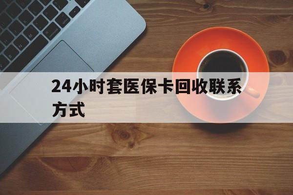 玉林24小时套医保卡回收联系方式(回收医保卡电话)