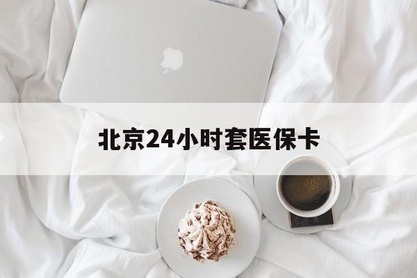 玉林24小时套医保卡(北京医保卡优惠政策)