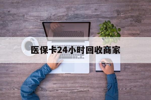 玉林医保卡24小时回收商家(医保卡回收电话)