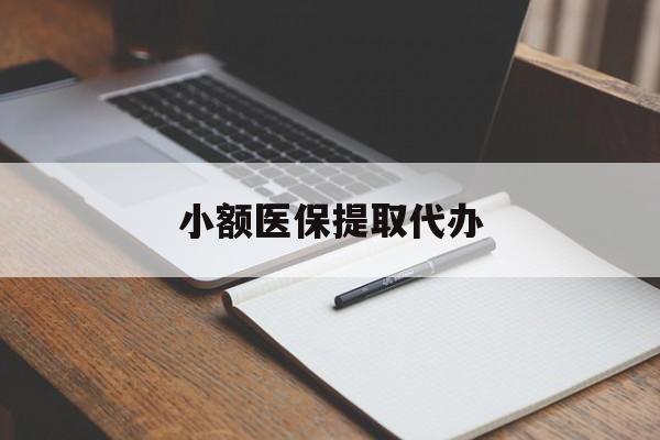 玉林小额医保提取代办(小额医保提取代办怎么操作)