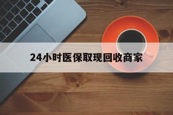 玉林24小时医保取现回收商家(求一个套医保卡的黄牛)