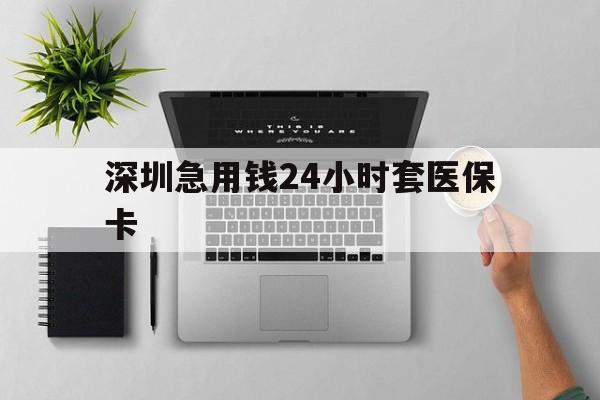 玉林深圳急用钱24小时套医保卡(深圳24小时套社保卡)