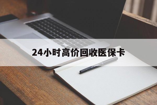 玉林24小时高价回收医保卡(有回收医保卡的吗)