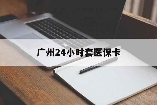 玉林广州24小时套医保卡(广州收医保卡)