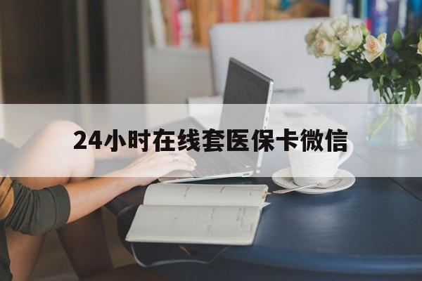 玉林24小时在线套医保卡微信(24小时在线套医保卡微信中介)