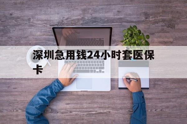 玉林深圳急用钱24小时套医保卡(深圳医保24小时在线咨询)