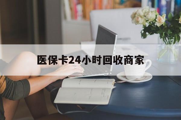 玉林医保卡24小时回收商家(高价回收医保卡联系方式)