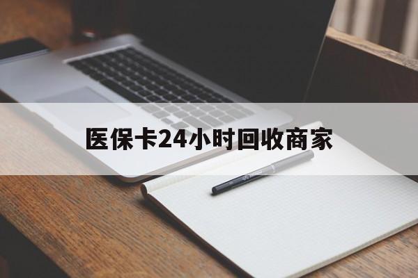 玉林医保卡24小时回收商家(医保卡24小时回收商家会知道吗)