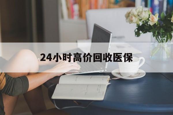玉林24小时高价回收医保(24小时高价回收医保小额)