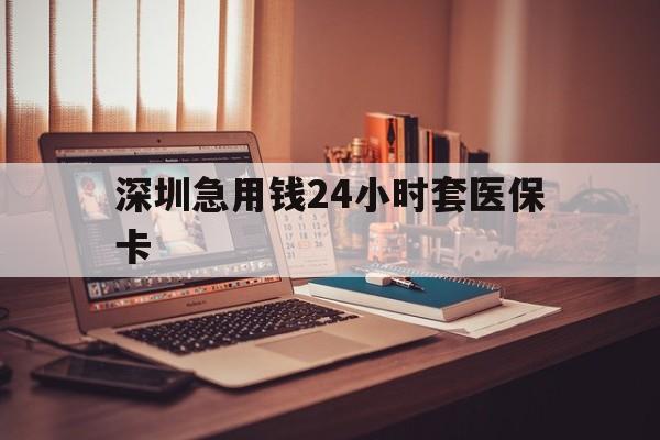 玉林深圳急用钱24小时套医保卡(深圳急用钱套医保卡联系方式)