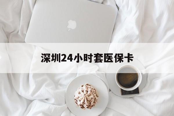 玉林深圳24小时套医保卡(深圳医保套现24小时)