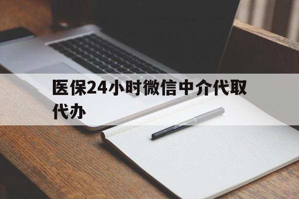 玉林医保24小时微信中介代取代办(代办医疗保险中介怎么收费)