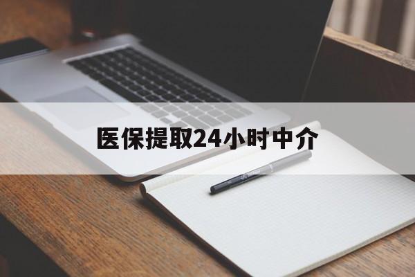 玉林医保提取24小时中介(医保提取24小时中介代办)