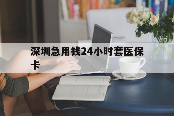玉林深圳急用钱24小时套医保卡(深圳医保卡提取现金方法)
