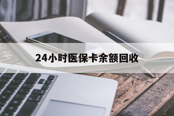 玉林24小时医保卡余额回收(24小时医保卡余额回收什么意思)
