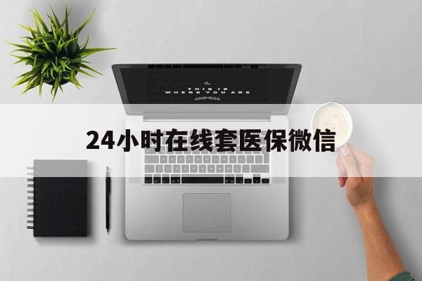 玉林24小时在线套医保微信(24小时在线套医保微信300)