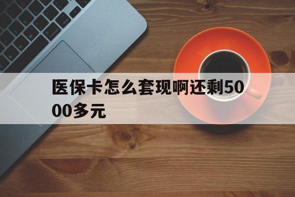 玉林医保卡怎么套现啊还剩5000多元(医保卡咋套现)